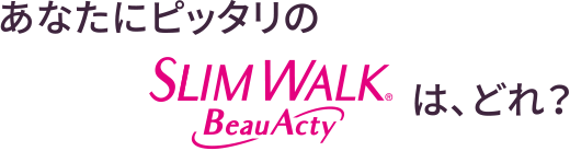 あなたにピッタリのSLIM WALK Beau-Actyは、どれ？